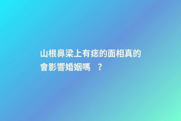 山根鼻梁上有痣的面相真的會影響婚姻嗎？